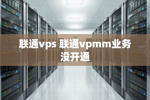 联通vps 联通vpmm业务没开通