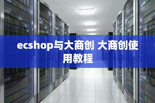 ecshop与大商创 大商创使用教程