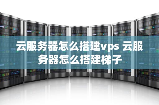 云服务器怎么搭建vps 云服务器怎么搭建梯子