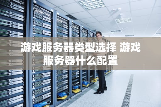 游戏服务器类型选择 游戏服务器什么配置