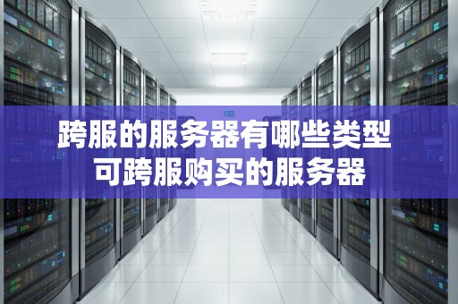 跨服的服务器有哪些类型 可跨服购买的服务器