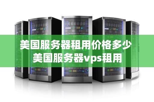 美国服务器租用价格多少 美国服务器vps租用