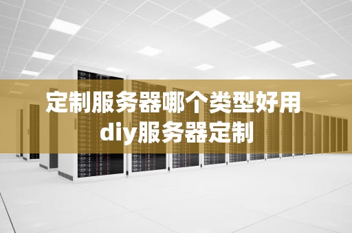 定制服务器哪个类型好用 diy服务器定制