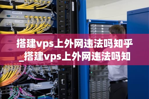 搭建vps上外网违法吗知乎_搭建vps上外网违法吗知乎下载_搭建VPS上外网违法吗？——探讨网络安全与法律边界