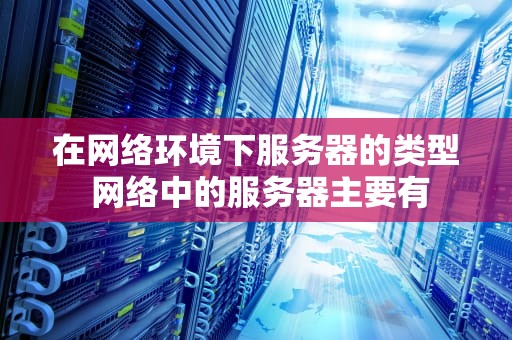 在网络环境下服务器的类型 网络中的服务器主要有