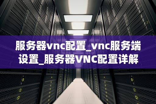 服务器vnc配置_vnc服务端设置_服务器VNC配置详解