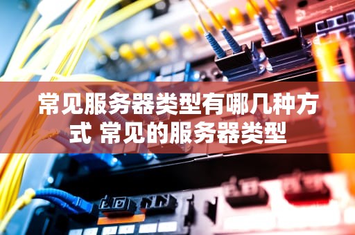 常见服务器类型有哪几种方式 常见的服务器类型