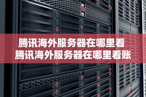 腾讯海外服务器在哪里看 腾讯海外服务器在哪里看账号密码