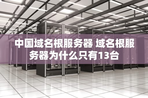 中国域名根服务器 域名根服务器为什么只有13台