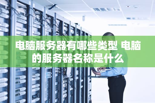 电脑服务器有哪些类型 电脑的服务器名称是什么