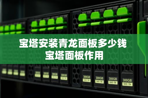 宝塔安装青龙面板多少钱 宝塔面板作用