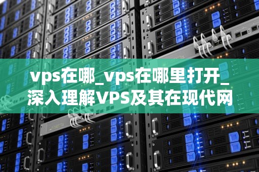 vps在哪_vps在哪里打开_深入理解VPS及其在现代网络中的重要性