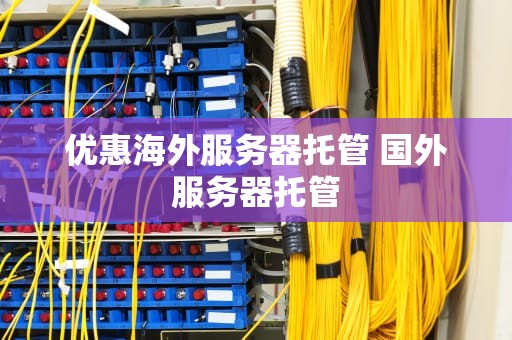 优惠海外服务器托管 国外服务器托管