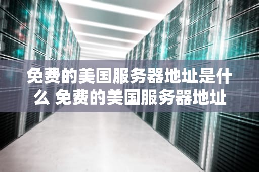 免费的美国服务器地址是什么 免费的美国服务器地址是什么样的