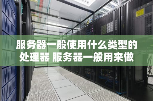 服务器一般使用什么类型的处理器 服务器一般用来做什么的