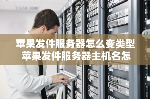 苹果发件服务器怎么变类型 苹果发件服务器主机名怎么填