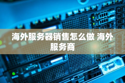 海外服务器销售怎么做 海外服务商