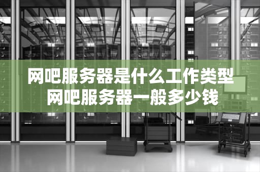 网吧服务器是什么工作类型 网吧服务器一般多少钱