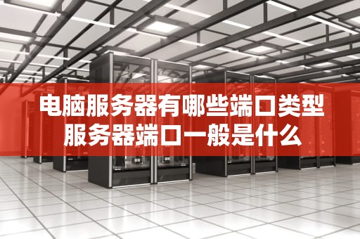 电脑服务器有哪些端口类型 服务器端口一般是什么