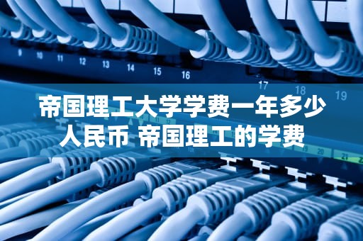 帝国理工大学学费一年多少人民币 帝国理工的学费