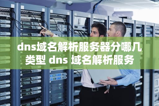 dns域名解析服务器分哪几类型 dns 域名解析服务