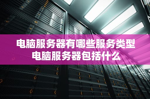 电脑服务器有哪些服务类型 电脑服务器包括什么