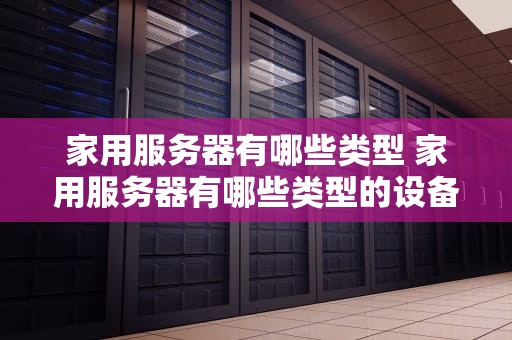 家用服务器有哪些类型 家用服务器有哪些类型的设备