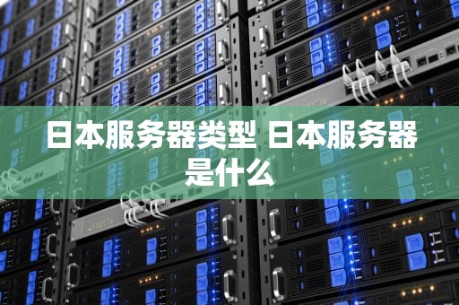日本服务器类型 日本服务器是什么
