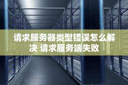 请求服务器类型错误怎么解决 请求服务端失败