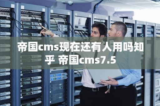 帝国cms现在还有人用吗知乎 帝国cms7.5