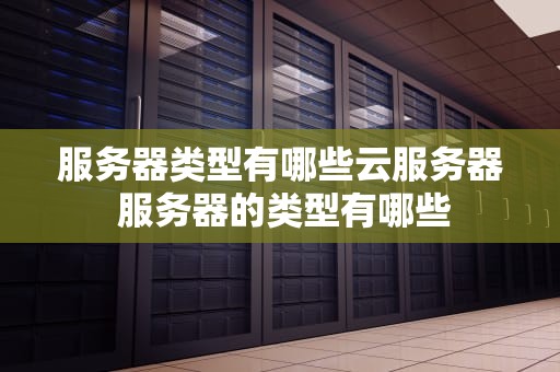 服务器类型有哪些云服务器 服务器的类型有哪些