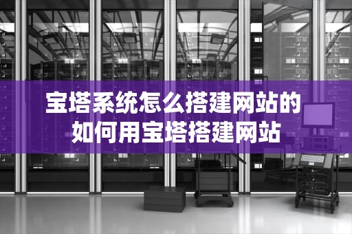 宝塔系统怎么搭建网站的 如何用宝塔搭建网站