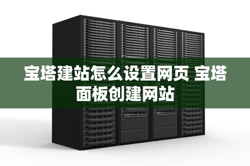 宝塔建站怎么设置网页 宝塔面板创建网站