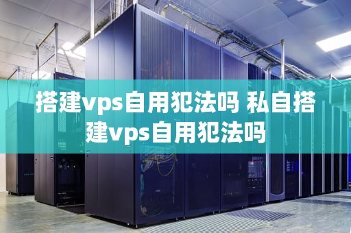 搭建vps自用犯法吗 私自搭建vps自用犯法吗