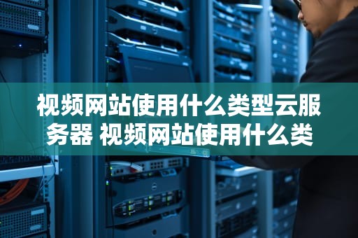 视频网站使用什么类型云服务器 视频网站使用什么类型云服务器比较好