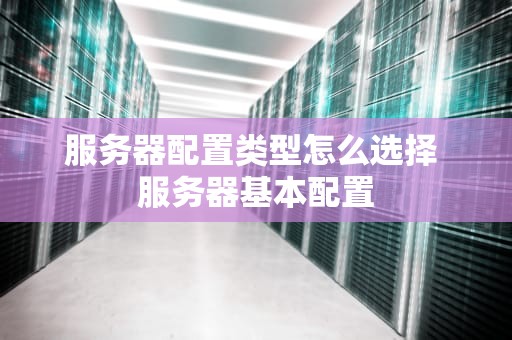 服务器配置类型怎么选择 服务器基本配置