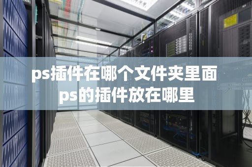ps插件在哪个文件夹里面 ps的插件放在哪里