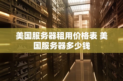 美国服务器租用价格表 美国服务器多少钱