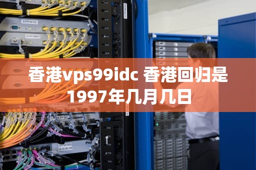 香港vps99idc 香港回归是1997年几月几日