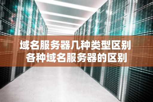 域名服务器几种类型区别 各种域名服务器的区别