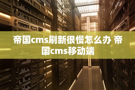 帝国cms刷新很慢怎么办 帝国cms移动端
