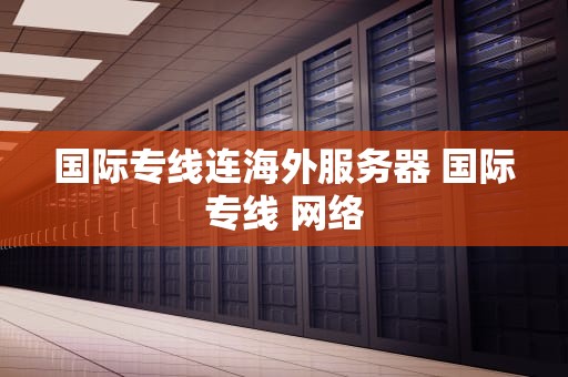 国际专线连海外服务器 国际专线 网络