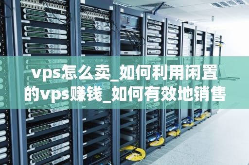 vps怎么卖_如何利用闲置的vps赚钱_如何有效地销售VPS