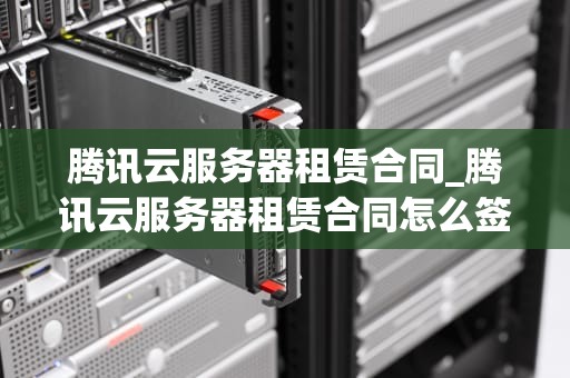腾讯云服务器租赁合同_腾讯云服务器租赁合同怎么签订_腾讯云服务器租赁合同的全面解析
