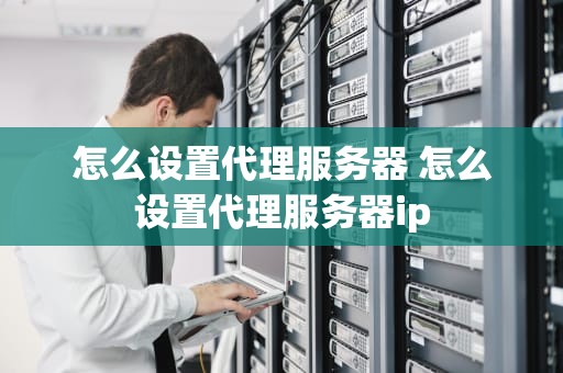 怎么设置代理服务器 怎么设置代理服务器ip