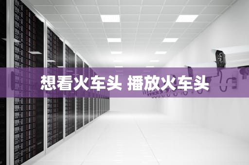 想看火车头 播放火车头