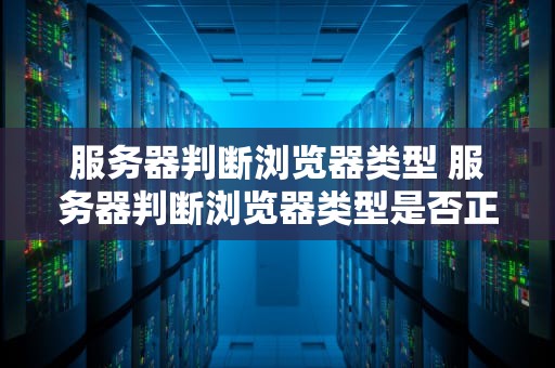服务器判断浏览器类型 服务器判断浏览器类型是否正确