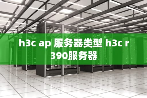 h3c ap 服务器类型 h3c r390服务器