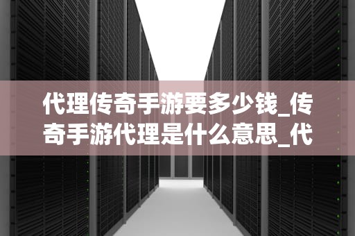 代理传奇手游要多少钱_传奇手游代理是什么意思_代理传奇手游的投入与收益分析