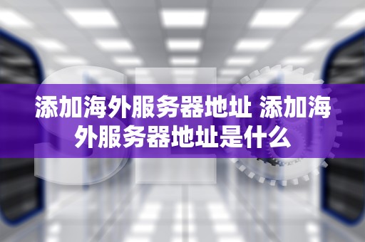 添加海外服务器地址 添加海外服务器地址是什么